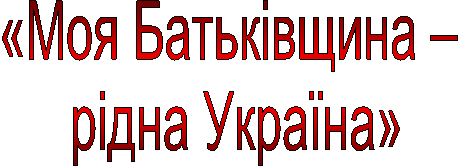 «Моя Батьківщина –
рідна Україна»