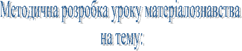Методична розробка уроку матеріалознавства
на тему: