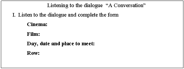 �������: Listening to the dialogue �A Conversation�

I. Listen to the dialogue and complete the form

Cinema:

Film:

Day, date and place to meet:

Row:



