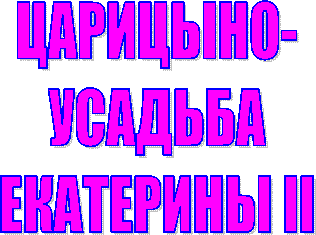 ЦАРИЦЫНО-
УСАДЬБА
ЕКАТЕРИНЫ