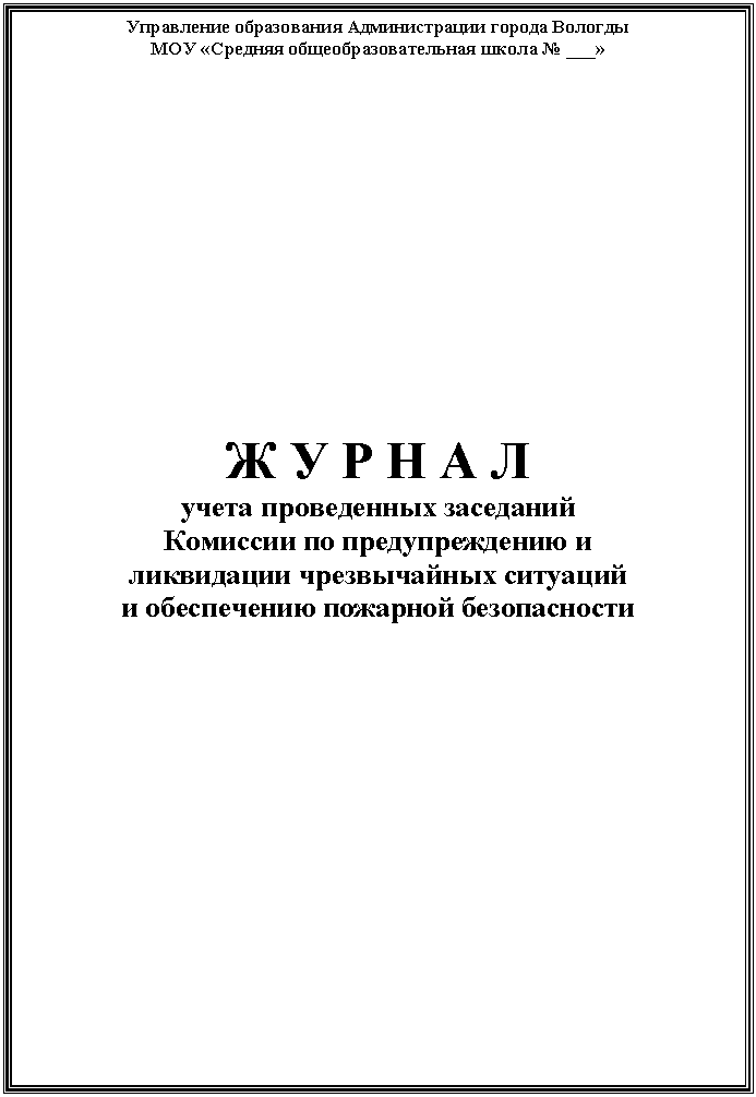 Подпись: Управление образования Администрации города Вологды
МОУ «Средняя общеобразовательная школа № ___»
Ж У Р Н А Л
учета проведенных заседаний
Комиссии по предупреждению и
ликвидации чрезвычайных ситуаций
и обеспечению пожарной безопасности
