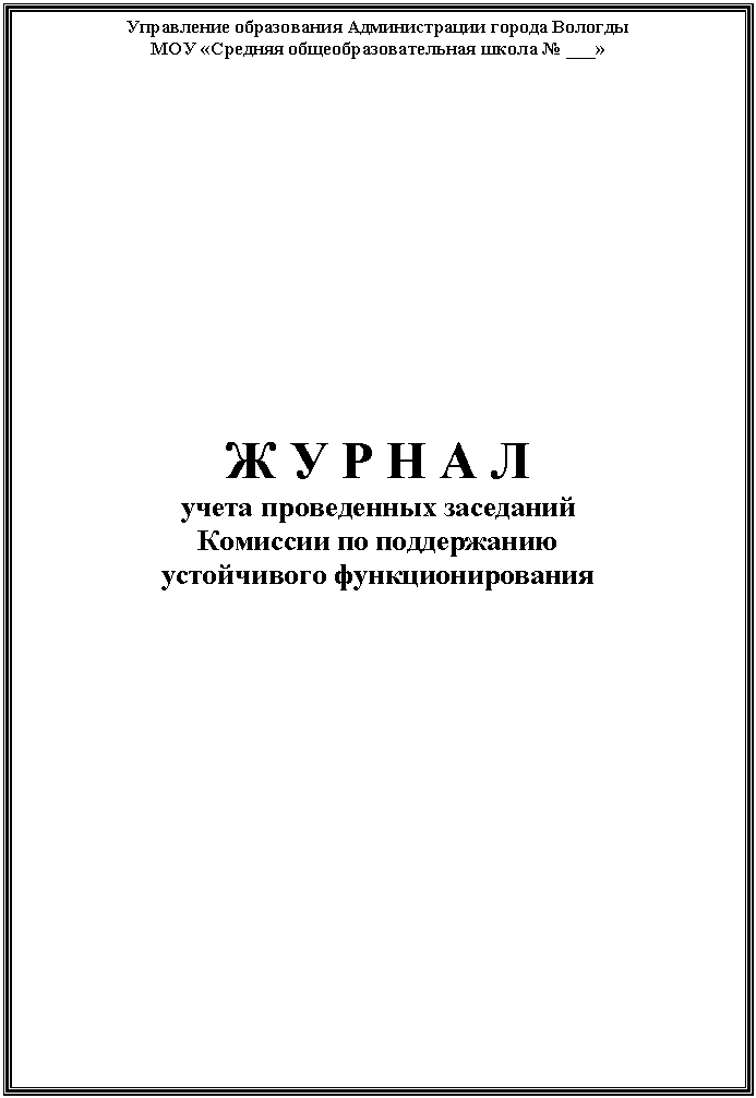 Подпись: Управление образования Администрации города Вологды
МОУ «Средняя общеобразовательная школа № ___»
Ж У Р Н А Л
учета проведенных заседаний
Комиссии по поддержанию
устойчивого функционирования