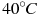 40^{\circ}C