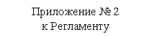 Подпись: Приложение
к Регламенту