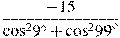 \frac{-15}{{{\cos }^{2}}{{9}^{\circ }}+{{\cos }^{2}}{{99}^{\circ }}}