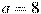 a=8