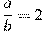 \frac{a}{b}=2