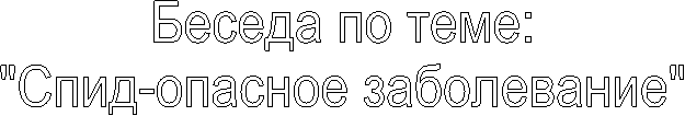 Беседа по теме:
"Спид-опасное заболевание"