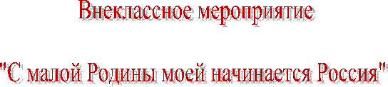 Внеклассное мероприятие
"С малой Родины моей начинается Россия"