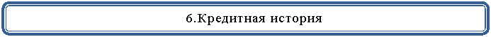 Скругленный прямоугольник: 6.Кредитная история