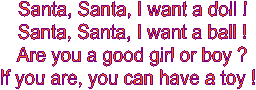 Santa, Santa, I want a doll !

Santa, Santa, I want a ball !

Are you a good girl or boy ?

If you are, you can have a toy ! 