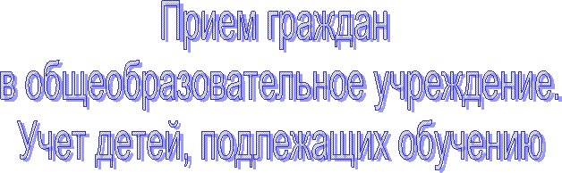 Прием граждан
в общеобразовательное учреждение.
Учет детей, подлежащих обучению
