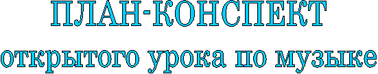 ПЛАН-КОНСПЕКТ
открытого урока по музыке