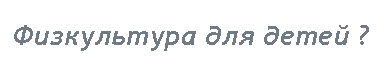 Подпись: Физкультура для детей ?