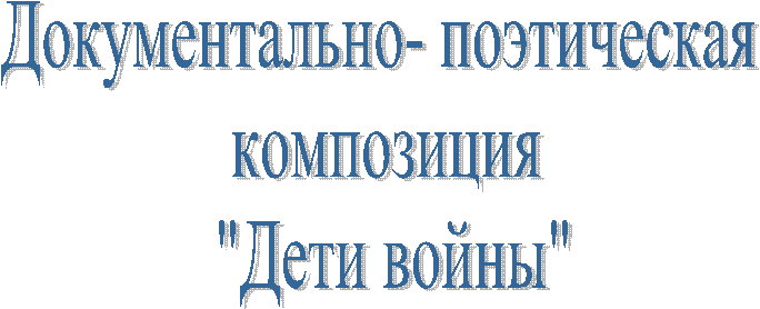 Документально- поэтическая
композиция
"Дети войны"