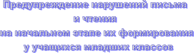 Предупреждение нарушений письма
и чтения
на начальном этапе их формирования
у учащихся младших классов