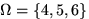 $\mathbf \Omega = \{4,5,6\}$