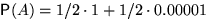 $\mathsf P(A)=1/2\cdot 1+1/2\cdot 0{.}00001$