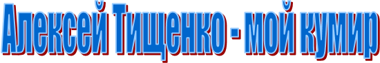 Алексей Тищенко - мой кумир