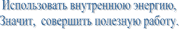 Использовать внутреннюю энергию,
Значит, совершить полезную работу.