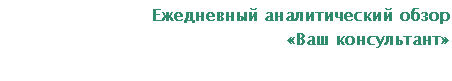 Подпись: Ежедневный аналитический обзор
«Ваш консультант»
