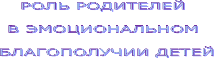 РОЛЬ РОДИТЕЛЕЙ
В ЭМОЦИОНАЛЬНОМ
БЛАГОПОЛУЧИИ ДЕТЕЙ