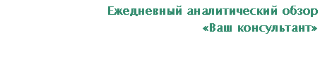 Подпись: Ежедневный аналитический обзор
«Ваш консультант»