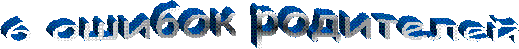 6 ошибок родителей