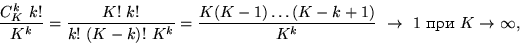 \begin{displaymath}

\frac{C_K^k~k!}{K^k}=\frac{K!~k!}{k!~(K-k)!~K^k}=

\frac{K(K-1)\ldots(K-k+1)}{K^k} ~\to~ 1 \text{ ��� } K\to\infty,\end{displaymath}