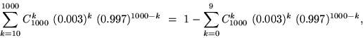 \begin{displaymath}
\sum_{k=10}^{1000}C_{1000}^k~(0{.}003)^k~(0{.}997)^{1000-k}\ = \
1-\sum_{k=0}^9 C_{1000}^k~(0{.}003)^k~(0{.}997)^{1000-k},\end{displaymath}