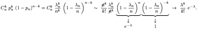 \begin{equation}
C_n^k~p_n^k~{(1-p_n)}^{n-k}=C_n^k~\frac{\lambda_n^k}{n^k}~
{\le...
...row$\\ {1}\end{tabular}}}~\to~
\frac{\lambda^k}{k!}~e^{-\lambda}.\end{equation}