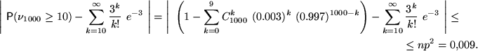 \begin{multline*}
\left\vert~\mathsf P(\nu_{1000}\ge 10)- \sum_{k=10}^{\infty}\f...
...ty \frac{3^k}{k!} ~e^{-3}~ \right\vert \le \\
\le np^2=0{,}009.\end{multline*}