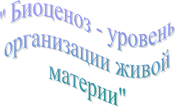 " Биоценоз - уровень
организации живой
материи"