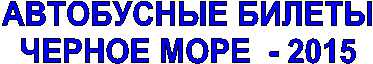 АВТОБУСНЫЕ БИЛЕТЫ
ЧЕРНОЕ МОРЕ - 2015