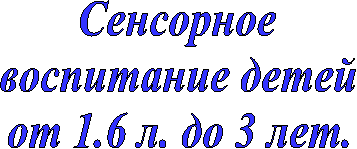 Сенсорное
воспитание детей
от 1.6 л. до 3 лет.