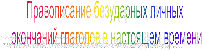Правописание безударных личных
окончаний глаголов в настоящем времени