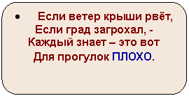 Скругленный прямоугольник: • Если ветер крыши рвёт,
Если град загрохал, -
Каждый знает – это вот
Для прогулок ПЛОХО.