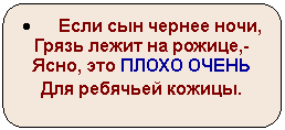 Скругленный прямоугольник: • Если сын чернее ночи,
Грязь лежит на рожице,-
Ясно, это ПЛОХО ОЧЕНЬ
Для ребячьей кожицы.