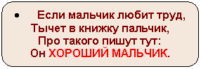 Скругленный прямоугольник: • Если мальчик любит труд,
Тычет в книжку пальчик,
Про такого пишут тут:
Он ХОРОШИЙ МАЛЬЧИК.