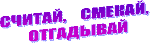 СЧИТАЙ, СМЕКАЙ,
ОТГАДЫВАЙ