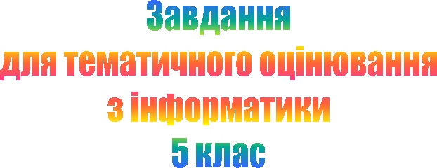 Завдання
для тематичного оцінювання
з інформатики
5 клас
