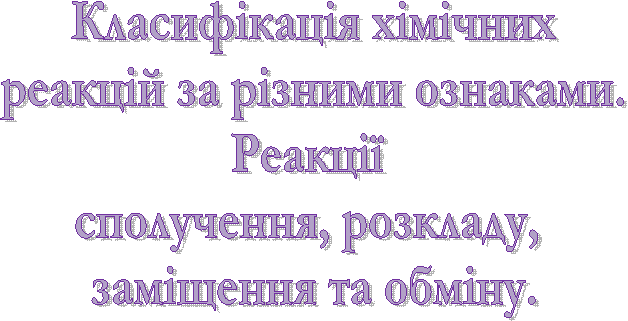 Класифікація хімічних
реакцій за різними ознаками.
Реакції
сполучення, розкладу,
заміщення та обміну.