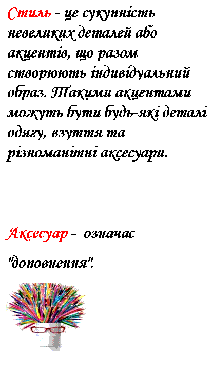 Подпись: Стиль - це сукупність невеликих деталей або акцентів, що разом створюють індивідуальний образ. Такими акцентами можуть бути будь-які деталі одягу, взуття та різноманітні аксесуари.
Аксесуар - означає "доповнення".