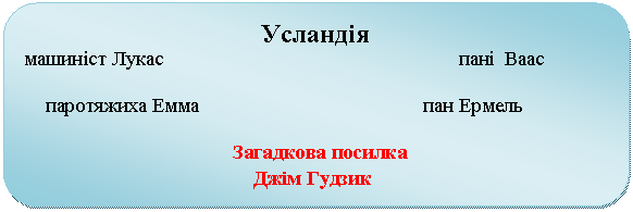 Скругленный прямоугольник: Усландія
машиніст Лукас пані Ваас
паротяжиха Емма пан Ермель
Загадкова посилка
Джім Гудзик
