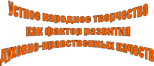 Устное народное творчество
как фактор развития
духовно-нравственных качеств