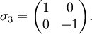 \sigma_3 = 

\begin{pmatrix}

1&0\\

0&-1

\end{pmatrix}.

