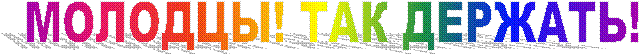 МОЛОДЦЫ! ТАК ДЕРЖАТЬ!