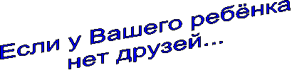 Если у Вашего ребёнка
нет друзей...
