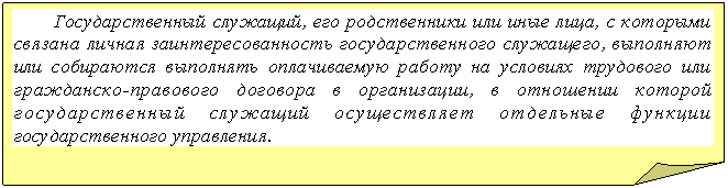Загнутый угол: Государственный служащий, его родственники или иные лица, с которыми связана личная заинтересованность государственного служащего, выполняют или собираются выполнять оплачиваемую работу на условиях трудового или гражданско-правового договора в организации, в отношении которой государственный служащий осуществляет отдельные функции государственного управления.