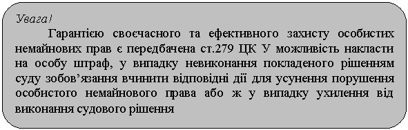 Скругленный прямоугольник: Увага!
Гарантією своєчасного та ефективного захисту особистих немайнових прав є передбачена ст.279 ЦК У можливість накласти на особу штраф, у випадку невиконання покладеного рішенням суду зобов’язання вчинити відповідні дії для усунення порушення особистого немайнового права або ж у випадку ухилення від виконання судового рішення